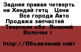 Задняя правая четверть на Хендай гетц › Цена ­ 6 000 - Все города Авто » Продажа запчастей   . Тверская обл.,Вышний Волочек г.